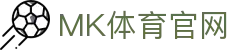MK体育 (MKSport)中国官网 - 体育赛事直播 ｜解析与资讯服务站